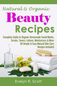 Title: Natural & Organic Beauty Recipes - Complete Guide to Organic Homemade Facial Masks, Scrubs, Toners, Lotions, Moisturizers & More, 50 Simple & Easy Natural Skin Care Recipes Included, Author: Evelyn R. Scott