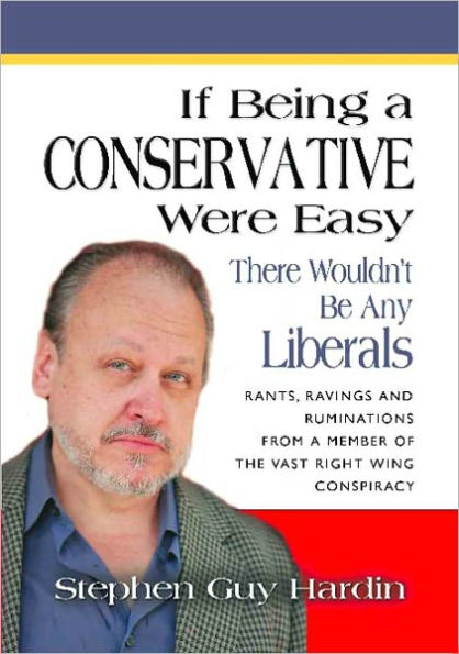 IF BEING A CONSERVATIVE WERE EASY There Wouldn't Be Any Liberals: Rants, Ravings and Ruminations from a Member of the Vast Right Wing Conspiracy