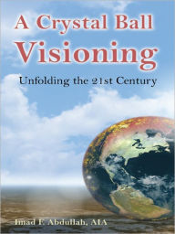 Title: A Crystal Ball Visioning: Unfolding the 21st Century, Author: Imad F. Abdullah