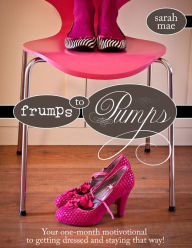 Title: Frumps to Pumps - Your one-month motivotional to getting dressed and staying that way!, Author: Sarah Mae