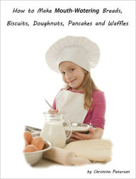 Title: How to Make Mouth-Watering Breads, Biscuits, Doughnuts, Pancakes and Waffles, Author: Christina Peterson