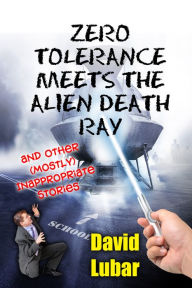 Title: Zero Tolerance Meets the Alien Death Ray and Other (Mostly) Inappropriate Stories, Author: David Lubar