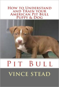 Title: How to Understand and Train your American Pit Bull Puppy & Dog, Author: Vince Stead