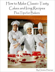 Title: How to Make Classic-Tasty Cakes and Icing Recipes Plus: Tips for Bakers, Author: Christina Peterson