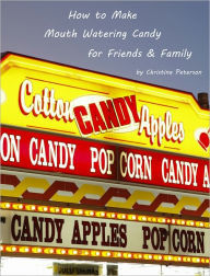 Title: How to Make Mouth Watering Candy for Friends and Family, Author: Christina Peterson