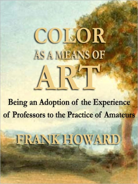 Color As a Means of Art: Being an Adoption of the Experience of Professors to the Practice of Amateurs (Illustrated)