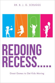 Title: Redoing Recess..... Great Games to Get Kids Moving, Author: Dr. B.J.G. Scruggs