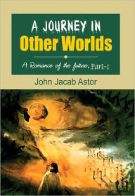 Title: A Journey in other Worlds (A Romance of the Future) Part 1, Author: John Jacob Astor