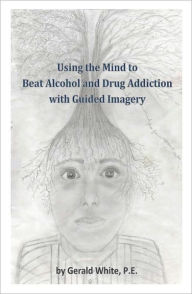 Title: Using the Mind to Beat Drug and Alcohol Addiction with Guided Imagery, Author: Gerald White
