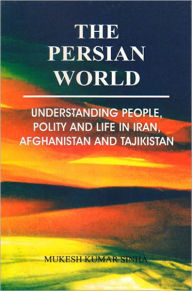 Title: The Persian World Understanding People, Polity and Lifein Iran, Afghanistan and Tajikistan, Author: Mukesh Kumar Sinha