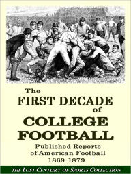 Title: The First Decade of College Football: Published Reports of American Football 1869-1879, Author: The Lost Century of American Football