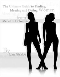 Title: The Ultimate Guide to Finding, Meeting and Dating Women from Medellin, Colombia, Author: Juan Giraldo