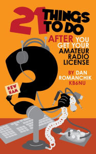 Title: 21 Things to Do After You Get Your Amateur Radio License, Author: Dan Romanchik KB6NU