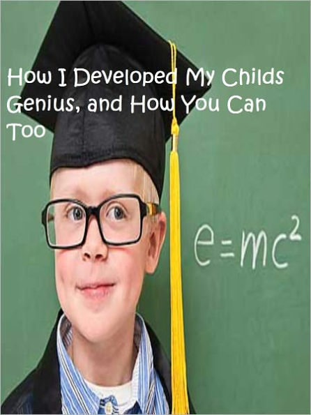 How I Developed My Childs Genius, and How You Can Too