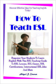 How To Teach ESL; Empower Your Students To Learn English With This ESL Teaching Guide To ESL Lessons, ESL Games, ESL Certifications, International ESL Jobs And More