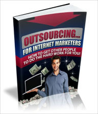 Outsourcing...for Internet Marketers - How To Get Other People To Do The Hard Work For You