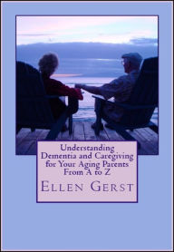 Title: Understanding Dementia and Caregiving For Your Aging Parents From A to Z, Author: Ellen Gerst