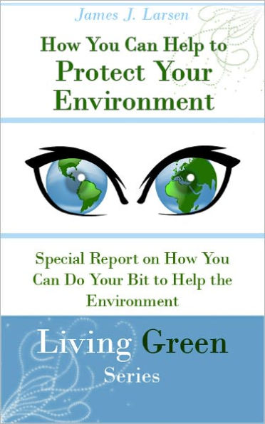 How You Can Help To Protect Your Environment: Special Report on How You Can Do Your Bit to Help the Environment