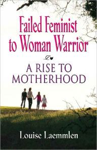 Title: FAILED FEMINIST TO WOMAN WARRIOR: A Rise to Motherhood, Author: Louise Laemmlen