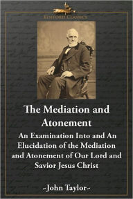 Title: The Mediation and Atonement: An Examination Into and An Elucidation of the Mediation and Atonement of Our Lord and Savior Jesus Christ, Author: john taylor
