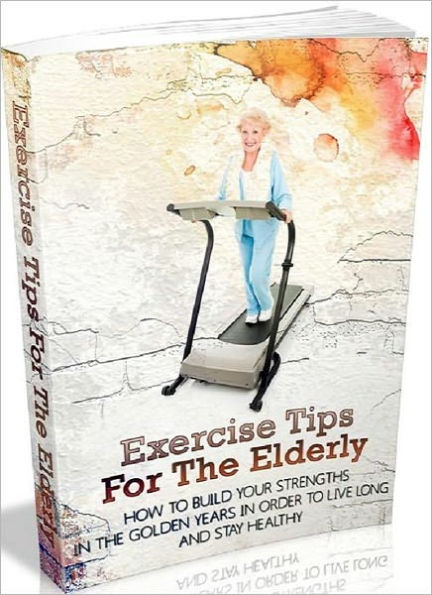 ElderCare eBook - Exercise Tips For The Elderly - How to Build Your Strengths in the Golden Years in Order to Live Long and Stay Healthy...
