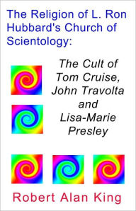Title: The Religion of L. Ron Hubbard's Church of Scientology: The Cult of Tom Cruise, John Travolta, and Lisa-Marie Presley, Author: Robert Alan King