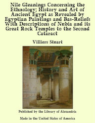 Nile Gleanings Concerning the Ethnology; History and Art of Ancient Egypt as Revealed by Egyptian Paintings and Bas-Reliefs With Descriptions of Nubia and its Great Rock Temples to the Second Cataract