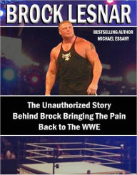 Title: Brock Lesnar: The Unauthorized Story Behind Brock Bringing The Pain Back to the WWE, Author: Michael Essany