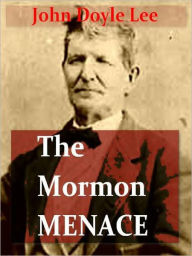 Title: The Mormon Menace, Being the Confession of John Doyle Lee — Danite an Official Assassin of the Mormon Church under the Late Brigham Young, Author: John Doyle Lee