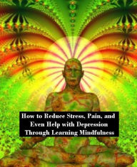 Medicine: How to Reduce Stress, Pain, and Even Help with Depression Through Learning Mindfulness ( pain, ache, affliction, anguish, labour, labor )