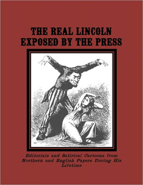 The Real Lincoln Exposed by the Press:Anti-Lincoln Editorials and Cartoons from Northern and English Papers