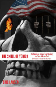 Title: THE SKULL OF YORICK: The Emptiness of American Thinking at a Time of Grave Peril--Studies in the cover-up of 9/11, Author: Eric Larsen
