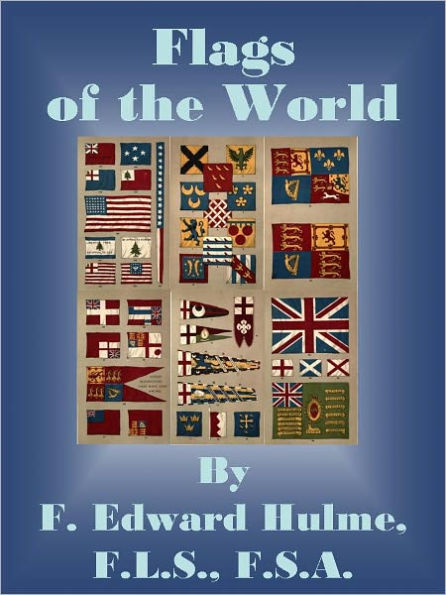 The Flags of the World: Their History, Blazonry, and Associations - from the Banner of the Crusader to the Burgee of the Yachtsman; Flags National, Colonial, Personal; the Ensigns of Mighty Empires; the Symbols of Lost Causes.