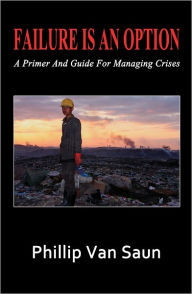Title: Failure Is An Option: A Primer and Guide for Managing Crises, Author: Phillip Van Saun