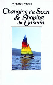 Title: Changing the Seen and Shaping the Unseen, Author: Charles Capps