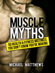 Title: Muscle Myths: 50 Health & Fitness Mistakes You Didn't Know You Were Making, Author: Michael Matthews