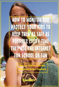 How To Monitor And Protect Your Kids To Keep Them As Safe As Possible Every Time They Use The Internet For School Or Fun: Give Your Children a Safe And Entertaining Internet Experience