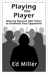 Title: Playing The Player: Moving Beyond ABC Poker To Dominate Your Opponents, Author: Ed Miller