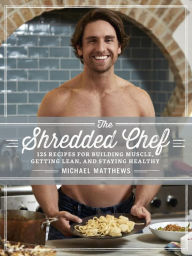 The Shredded Chef: 120 Recipes for Building Muscle, Getting Lean, and Staying Healthy