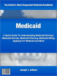Medicaid: A Quick Guide To Understanding Medicaid Services, Medicaid Secrets, Medicaid Planning, Medicaid Billing, Applying For Medicaid and More