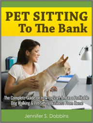 Title: Pet Sitting To The Bank: The Complete Guide on How to Start & Run a Profitable Dog Walking & Pet Sitting Business From Home, Author: Jennifer S. Dobbins