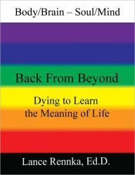 Title: Body/Brain - Soul/Mind Back From Beyond - Dying to Learn the Meaning of Life, Author: Lance Rennka