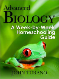Title: Advanced Biology: A Week-By-Week Homeschooling Guide, Author: John Turano
