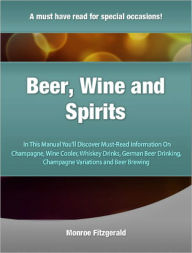 Title: Beer, Wine and Spirits: In This Manual You’ll Discover Must-Read Information On Champagne, Wine Cooler, Whiskey Drinks, German Beer Drinking, Champagne Variations and Beer Brewing, Author: Monroe Fitzgerald