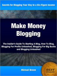 Make Money Blogging: The Insider’s Guide To Starting A Blog, How To Blog, Blogging For Profits Unleashed, Blogging For Big Bucks and Blogging Unleashed
