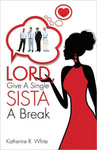 Title: Lord, Give A Single Sista A Break, Author: Katherine R. White