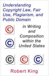 Title: Understanding Copyright Law, Fair Use, Plagiarism, and Public Domain in Writing and Composition within the United States, Author: Robert King