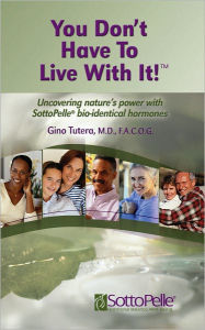 Title: You Don't Have to Live With It! Uncovering Nature's Power with SottoPelle Bio-Identical Hormones, Author: Gino Tutera