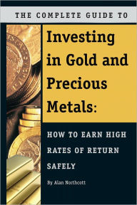 Title: The Complete Guide to Investing in Gold and Precious Metals: How to Earn High Rates of Return Safely, Author: Alan Northcott