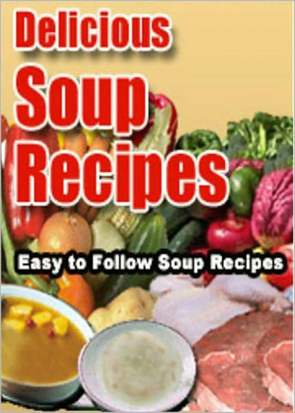 Delicious Soup Recipes: A Collection Of Easy To Follow Soup Recipes! AAA+++